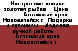 Настроение-ловись золотая рыбка! › Цена ­ 13 000 - Алтайский край, Новоалтайск г. Подарки и сувениры » Изделия ручной работы   . Алтайский край,Новоалтайск г.